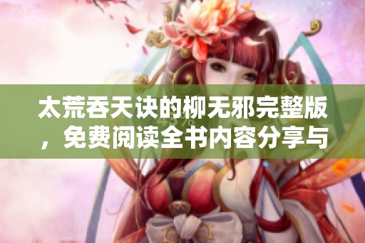 太荒吞天诀的柳无邪完整版，免费阅读全书内容分享与推荐