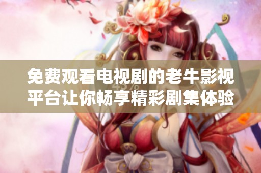 免费观看电视剧的老牛影视平台让你畅享精彩剧集体验