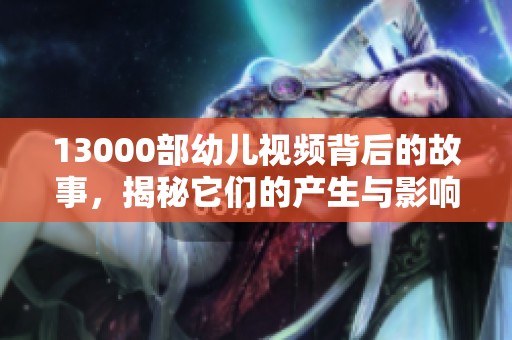 13000部幼儿视频背后的故事，揭秘它们的产生与影响