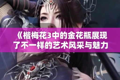 《楷梅花3中的金花瓶展现了不一样的艺术风采与魅力》