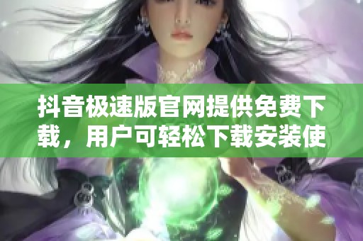 抖音极速版官网提供免费下载，用户可轻松下载安装使用体验