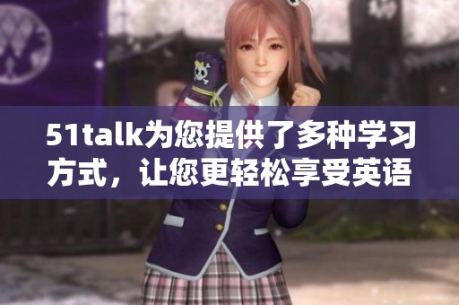 51talk为您提供了多种学习方式，让您更轻松享受英语学习的乐趣