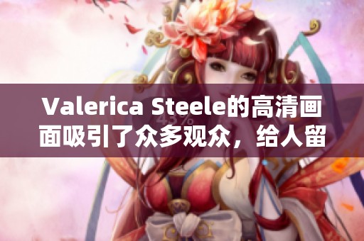 Valerica Steele的高清画面吸引了众多观众，给人留下深刻印象。