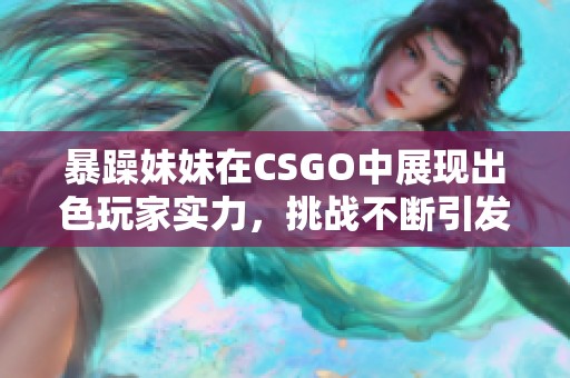 暴躁妹妹在CSGO中展现出色玩家实力，挑战不断引发激烈对决！