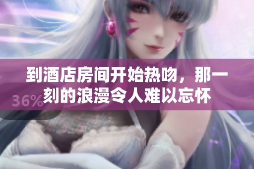 到酒店房间开始热吻，那一刻的浪漫令人难以忘怀