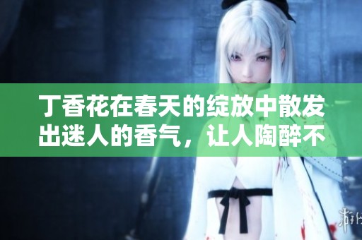 **花在春天的绽放中散发出迷人的香气，让人陶醉不已