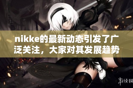 nikke的最新动态引发了广泛关注，大家对其发展趋势充满期待