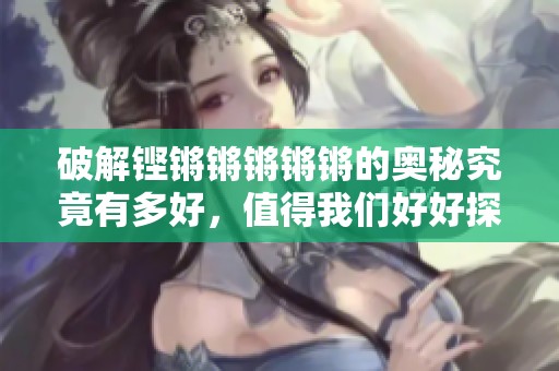 破解铿锵锵锵锵锵的奥秘究竟有多好，值得我们好好探索一番