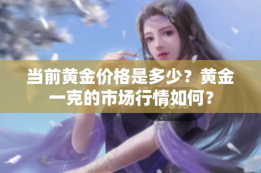 当前黄金价格是多少？黄金一克的市场行情如何？