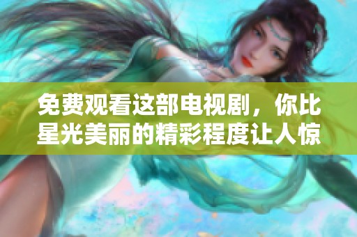 免费观看这部电视剧，你比星光美丽的精彩程度让人惊叹不已