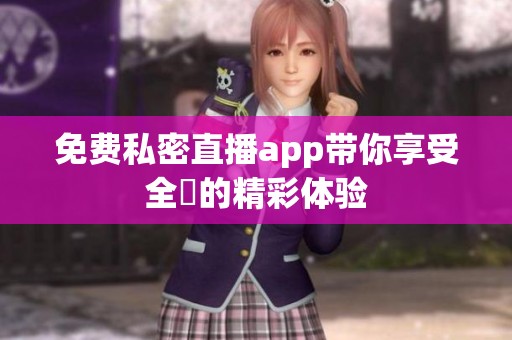 免费私密直播app带你享受全婐的精彩体验