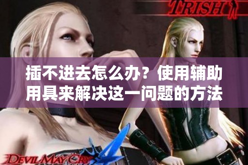 插不进去怎么办？使用辅助用具来解决这一问题的方法介绍
