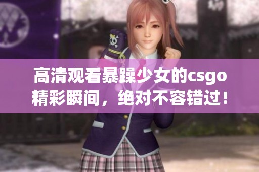 高清观看暴躁少女的csgo精彩瞬间，绝对不容错过！