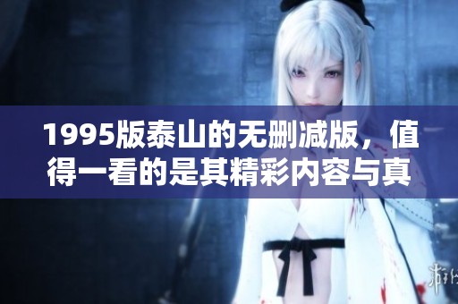 1995版泰山的无删减版，值得一看的是其精彩内容与真实呈现