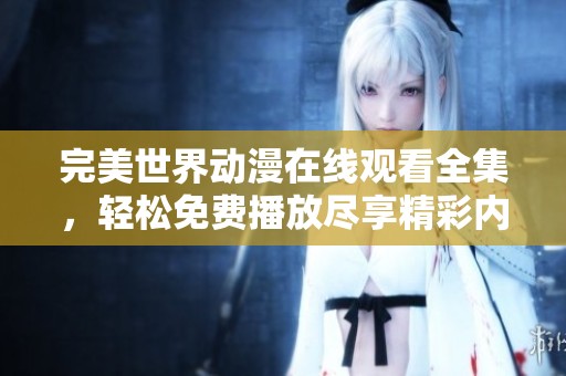 完美世界动漫在线观看全集，轻松免费播放尽享精彩内容