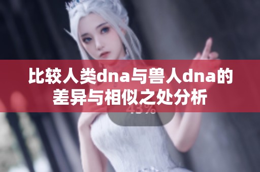 比较人类dna与兽人dna的差异与相似之处分析