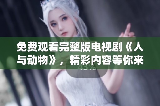 免费观看完整版电视剧《人与动物》，精彩内容等你来发现！