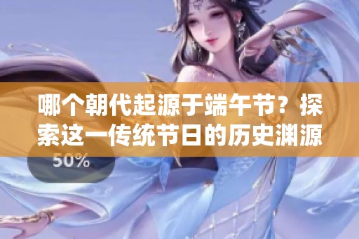 哪个朝代起源于端午节？探索这一传统节日的历史渊源与文化意义