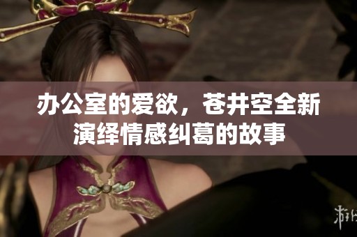 办公室的爱欲，苍井空全新演绎情感纠葛的故事