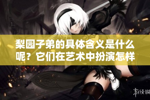 梨园子弟的具体含义是什么呢？它们在艺术中扮演怎样的角色？