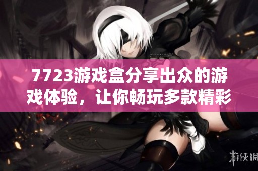 7723游戏盒分享出众的游戏体验，让你畅玩多款精彩游戏乐趣无穷