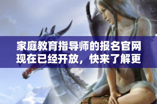 家庭教育指导师的报名官网现在已经开放，快来了解更多信息吧
