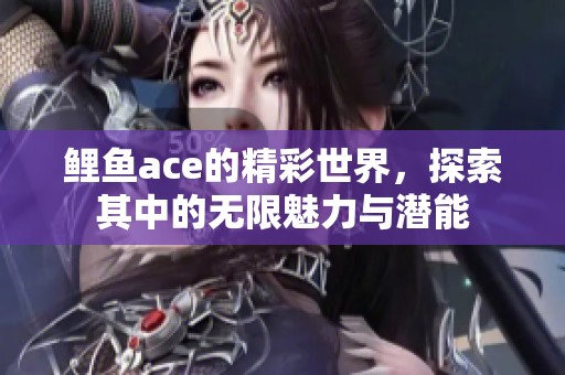 鲤鱼ace的精彩世界，探索其中的无限魅力与潜能
