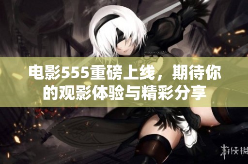 电影555重磅上线，期待你的观影体验与精彩分享