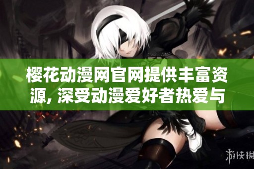 樱花动漫网官网提供丰富资源, 深受动漫爱好者热爱与追捧