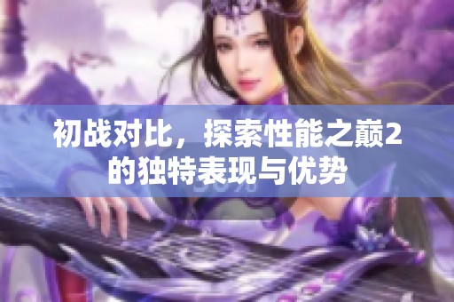 初战对比，探索性能之巅2的独特表现与优势