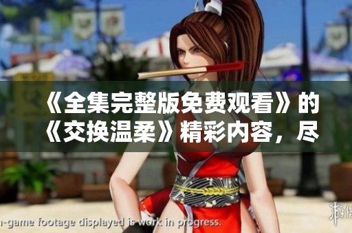 《全集完整版免费观看》的《交换温柔》精彩内容，尽在这里！