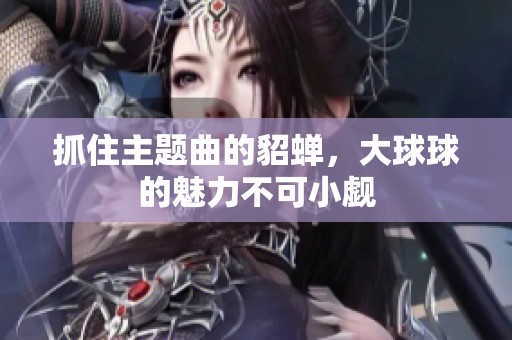 抓住主题曲的貂蝉，大球球的魅力不可小觑