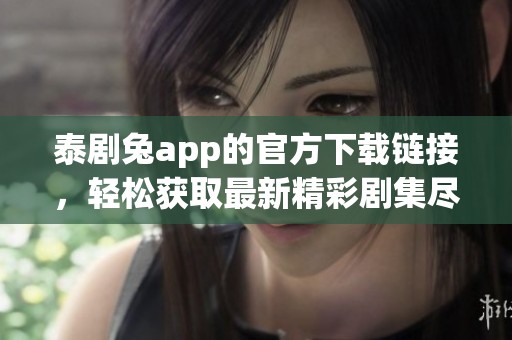 泰剧兔app的官方下载链接，轻松获取最新精彩剧集尽在掌握中
