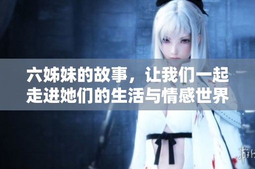 六姊妹的故事，让我们一起走进她们的生活与情感世界
