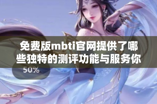 免费版mbti官网提供了哪些独特的测评功能与服务你知道吗