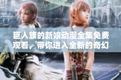 巨人族的新娘动漫全集免费观看，带你进入全新的奇幻世界！