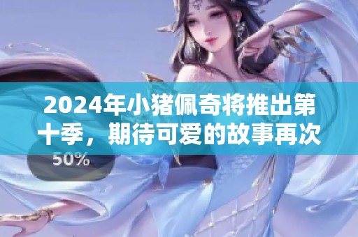 2024年小猪佩奇将推出第十季，期待可爱的故事再次精彩呈现