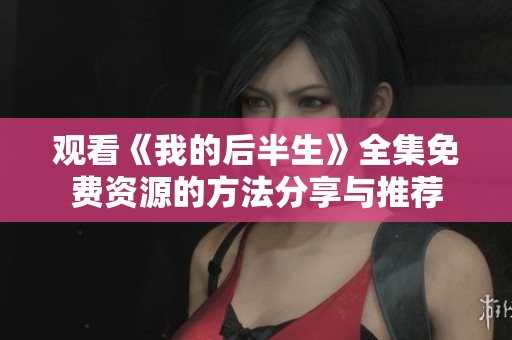 观看《我的后半生》全集免费资源的方法分享与推荐