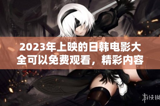 2023年上映的日韩电影大全可以免费观看，精彩内容不容错过！