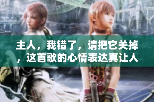 主人，我错了，请把它关掉，这首歌的心情表达真让人感动
