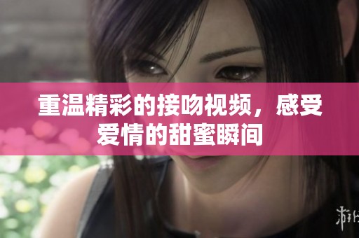 重温精彩的接吻视频，感受爱情的甜蜜瞬间