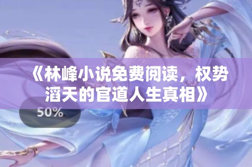 《林峰小说免费阅读，权势滔天的官道人生真相》