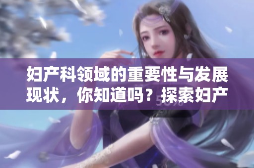 妇产科领域的重要性与发展现状，你知道吗？探索妇产科的前沿与未来！