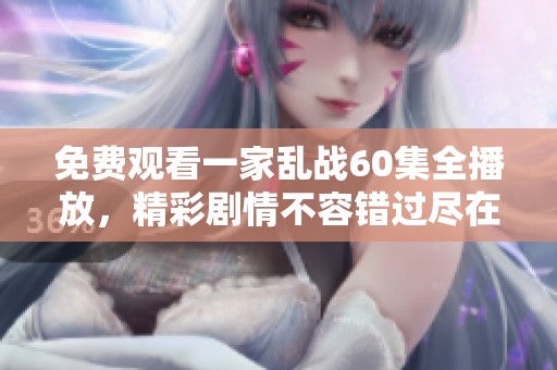 免费观看一家乱战60集全播放，精彩剧情不容错过尽在此处！