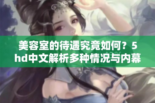 美容室的待遇究竟如何？5hd中文解析多种情况与内幕揭秘