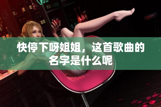 快停下呀姐姐，这首歌曲的名字是什么呢
