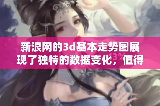 新浪网的**基本走势图展现了独特的数据变化，值得大家深入分析和研究。