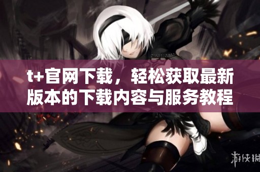 t+官网下载，轻松获取最新版本的下载内容与服务教程