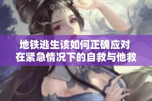 地铁逃生该如何正确应对 在紧急情况下的自救与他救措施解析