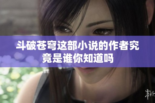 斗破苍穹这部小说的作者究竟是谁你知道吗